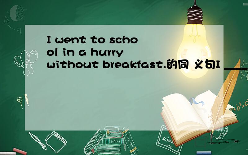 I went to school in a hurry without breakfast.的同 义句I _____ school without breakfast