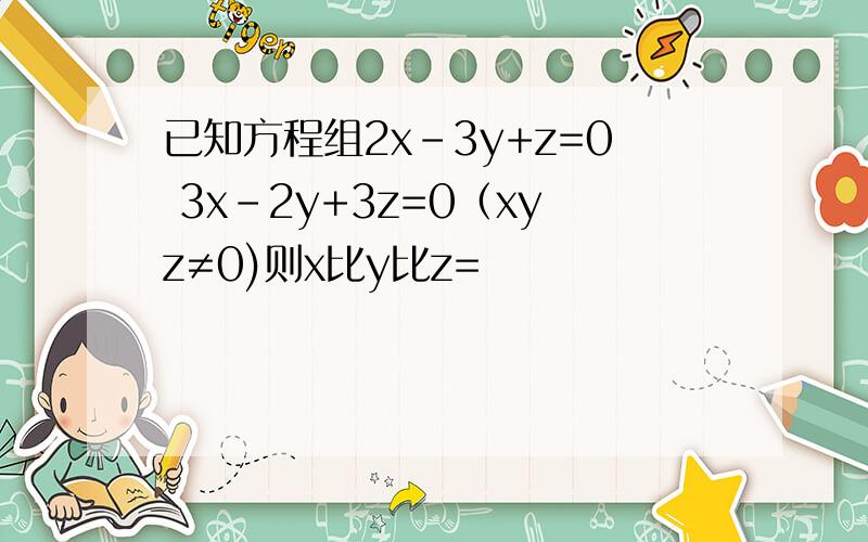 已知方程组2x-3y+z=0 3x-2y+3z=0（xyz≠0)则x比y比z=