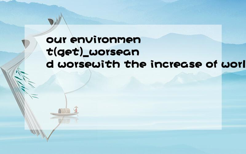 our environment(get)_worseand worsewith the increase of world 答is getting为什吗不是getting