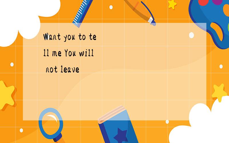 Want you to tell me You will not leave