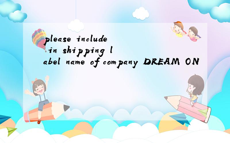 please include in shipping label name of company DREAM ON