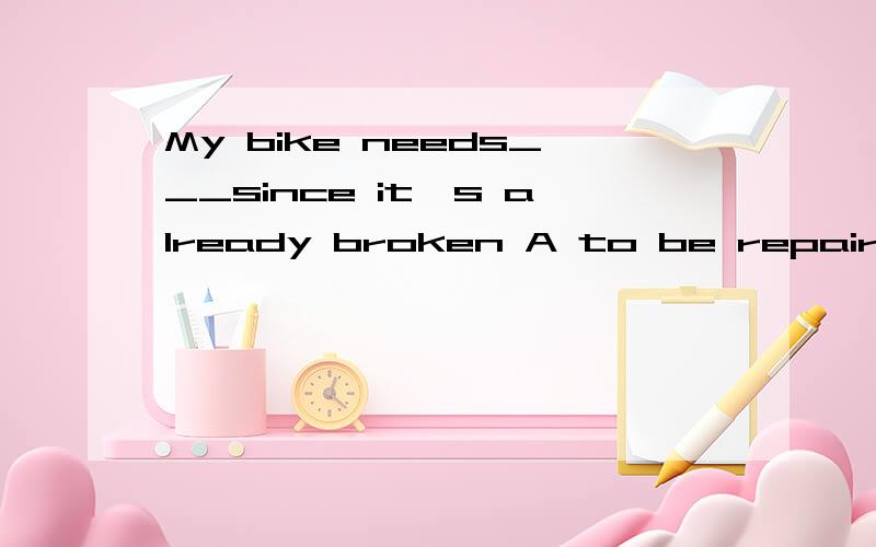 My bike needs___since it's already broken A to be repairing B to be repair C repairing D repaired解答并列出有关need的所有用法 5该