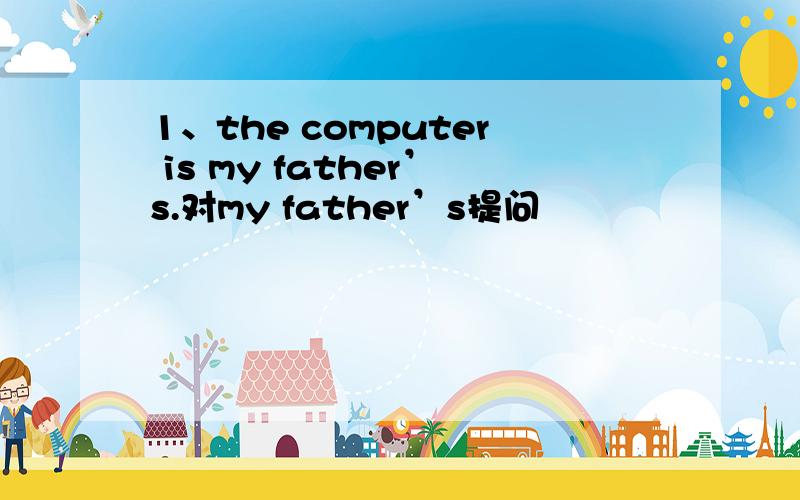 1、the computer is my father’s.对my father’s提问