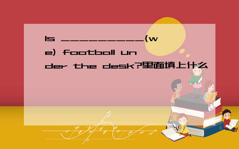 Is _________(we) football under the desk?里面填上什么