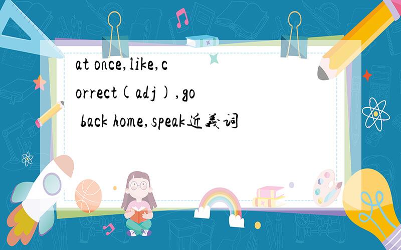 at once,like,correct(adj),go back home,speak近义词