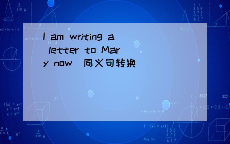 I am writing a letter to Mary now(同义句转换)