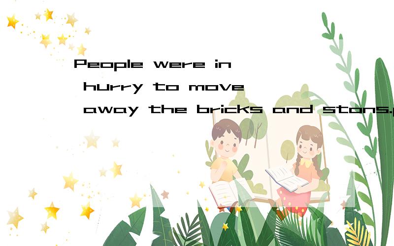 People were in hurry to move away the bricks and stons.people ___ ___ ___ the bricks and stones.句型转化