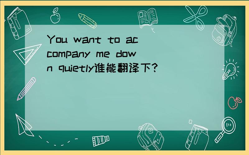 You want to accompany me down quietly谁能翻译下?
