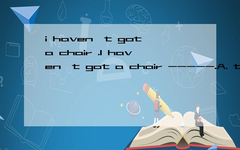 i haven't got a chair .I haven't got a chair -----.A. to sit    B. for to sit on    C. to sit on    D. for sitting这个答案是C,可D为什么不对,有什么更理解的方式吗?for doing 是表示用途吗?有没有什么例子?来理解一下.
