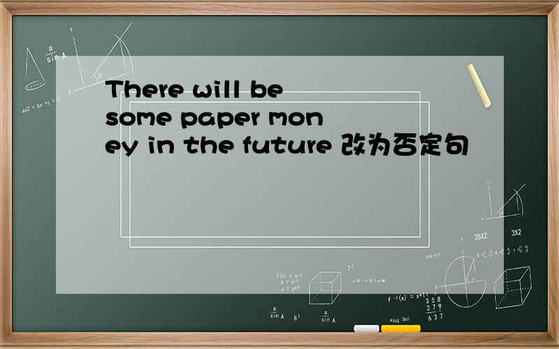 There will be some paper money in the future 改为否定句