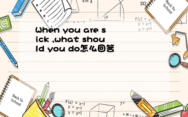 When you are sick ,what should you do怎么回答