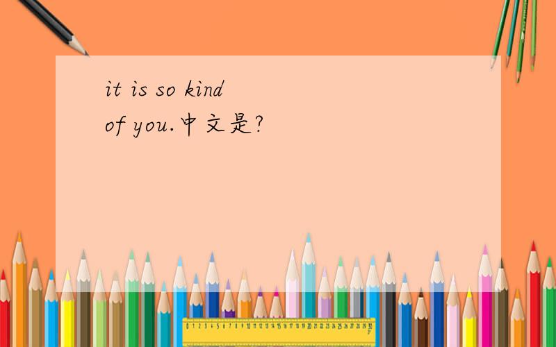 it is so kind of you.中文是?