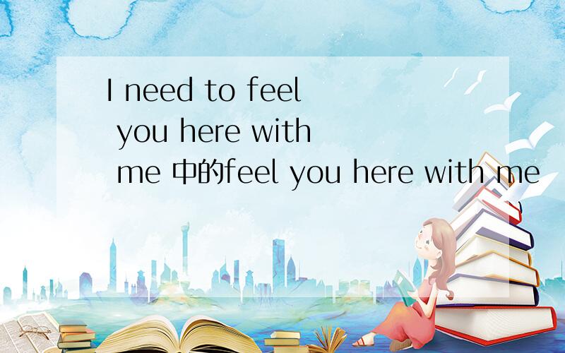 I need to feel you here with me 中的feel you here with me