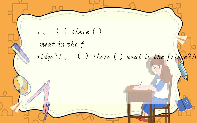 1、（ ）there ( ) meat in the fridge?1、（ ）there ( ) meat in the fridge?A.Is;any B.Are;any C.Is;some D.Are;SOME2、It's hot in your city,( A.isn't it B.is it C.does't it D.does it3.我弟弟擅长踢足球.My brother is good at (playing) socc