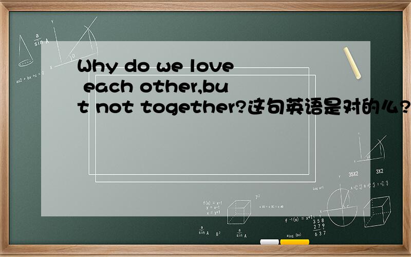 Why do we love each other,but not together?这句英语是对的么?