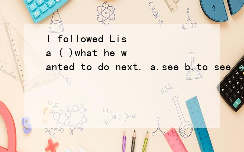 I followed Lisa ( )what he wanted to do next. a.see b.to see c.saw d.sees 选择哪个?原因是?谢谢啦