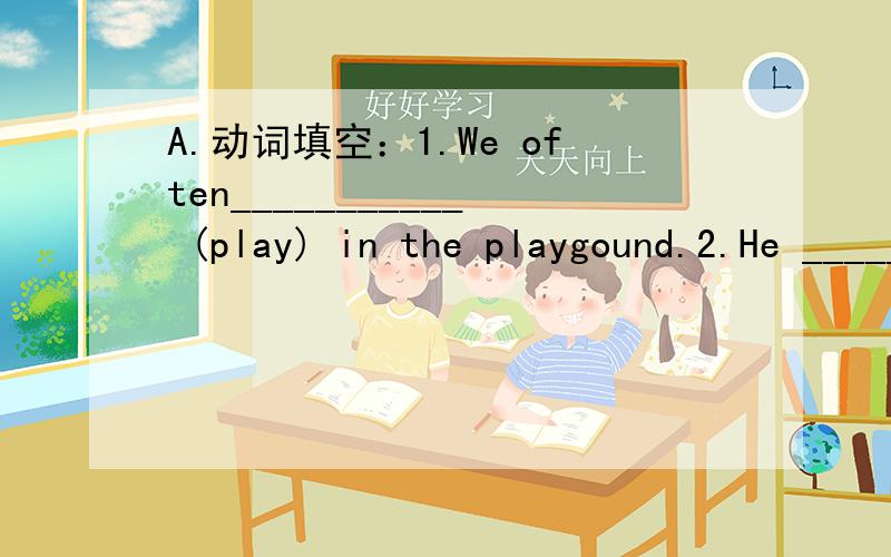 A.动词填空：1.We often___________ (play) in the playgound.2.He _________ (get) up at six o’clock.3.__________ you _________ (brush) your teeth every morning.4.What _________ (do) he usually_________ (do) after school?5.________ Danny _________