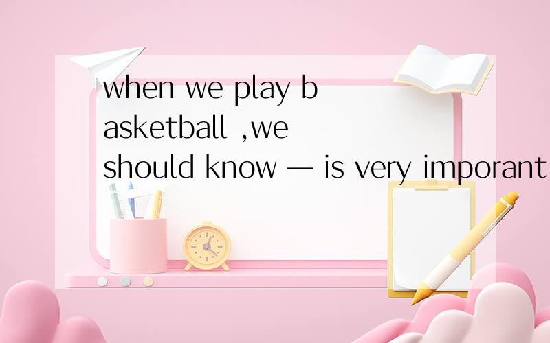 when we play basketball ,we should know ― is very imporant