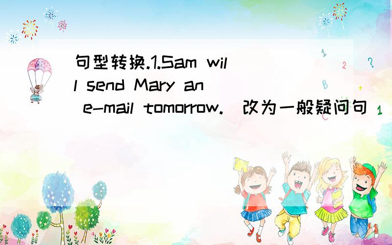 句型转换.1.Sam will send Mary an e-mail tomorrow.（改为一般疑问句）___Sam___Mary an e-mail tomorrow?2.They will go to the Great Wall today.（对划线部分提问）（划线部分为 go to the Great Wall）___ ___ ___ ___today?