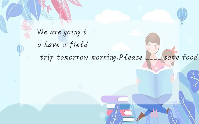 We are going to have a field trip tomorrow morning.Please ____ some food ____ the picnic.A.bring to B.bring for C.take to D.take with