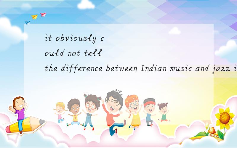 it obviously could not tell the difference between Indian music and jazz it 在这里的用法