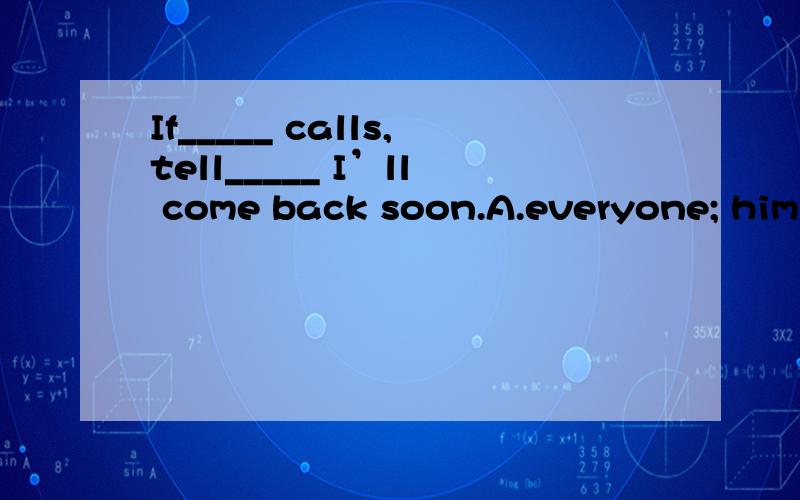If_____ calls,tell_____ I’ll come back soon.A.everyone; him B.someone; themC.anyone; him D.anybody,them