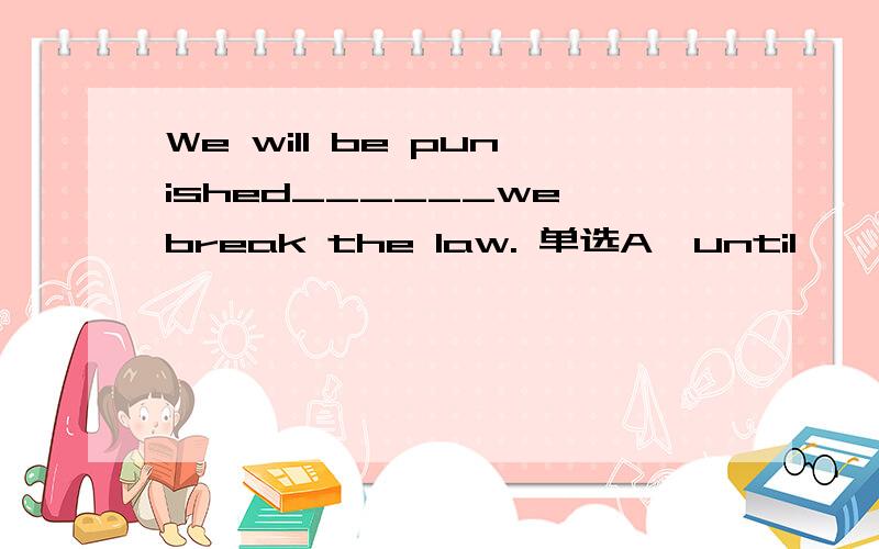 We will be punished______we break the law. 单选A,until        B.ifC.unless    D.though