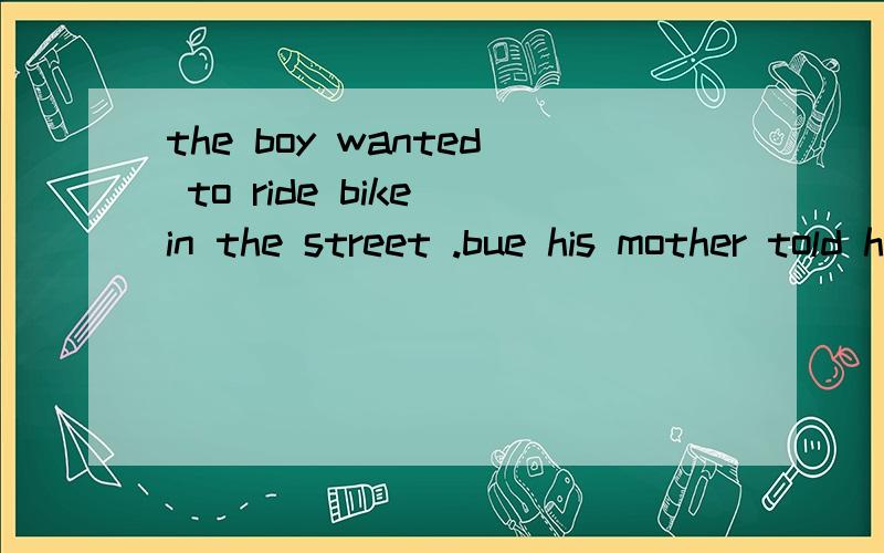 the boy wanted to ride bike in the street .bue his mother told him .A not to do Bnot to c not to do it d do not to我很彷徨a 和 c ,为什么.