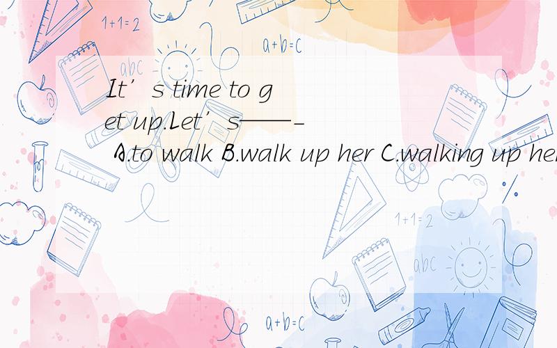It’s time to get up.Let’s——- A.to walk B.walk up her C.walking up her D.walking her up