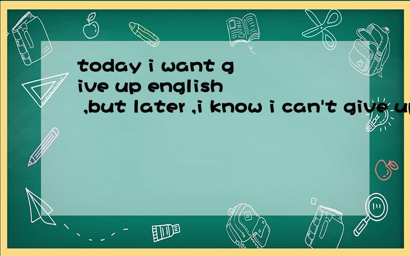 today i want give up english ,but later ,i know i can't give up english i tell myselful 