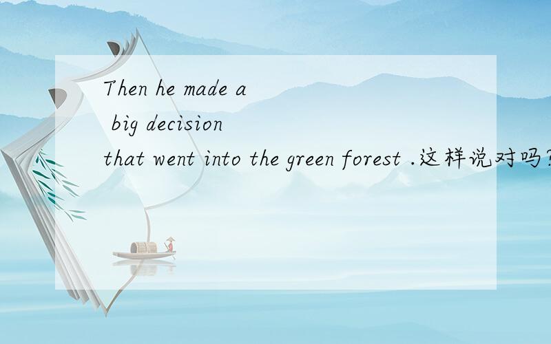 Then he made a big decision that went into the green forest .这样说对吗?