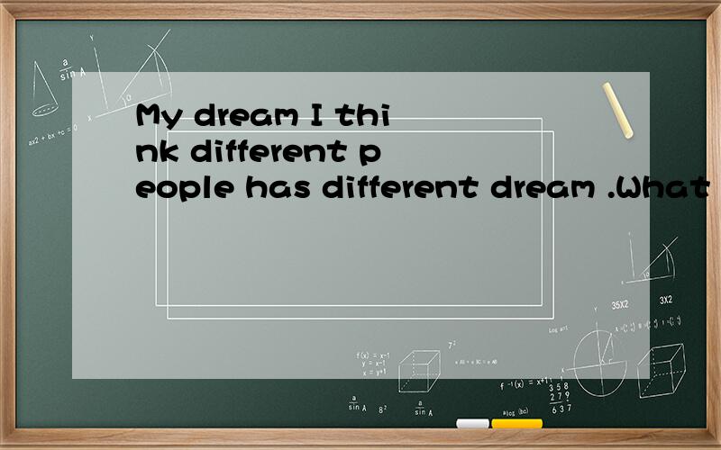 My dream I think different people has different dream .What about you?To be a doctor or a singer an求翻译