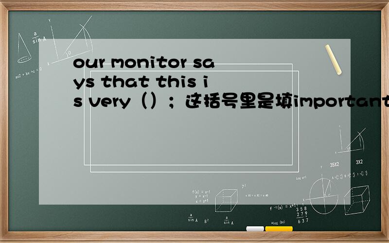 our monitor says that this is very（）；这括号里是填important呢,还是它的副词,求讲解,也求翻译这个句子