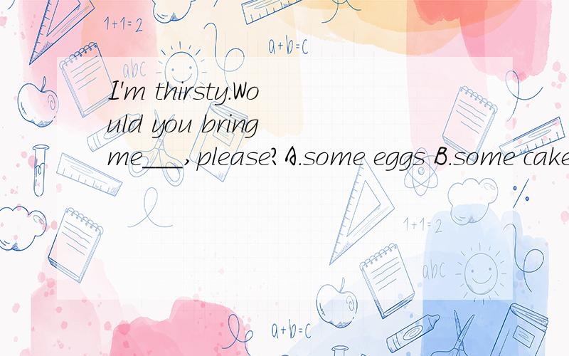 I'm thirsty.Would you bring me___,please?A.some eggs B.some cakes C.some water D.some bread