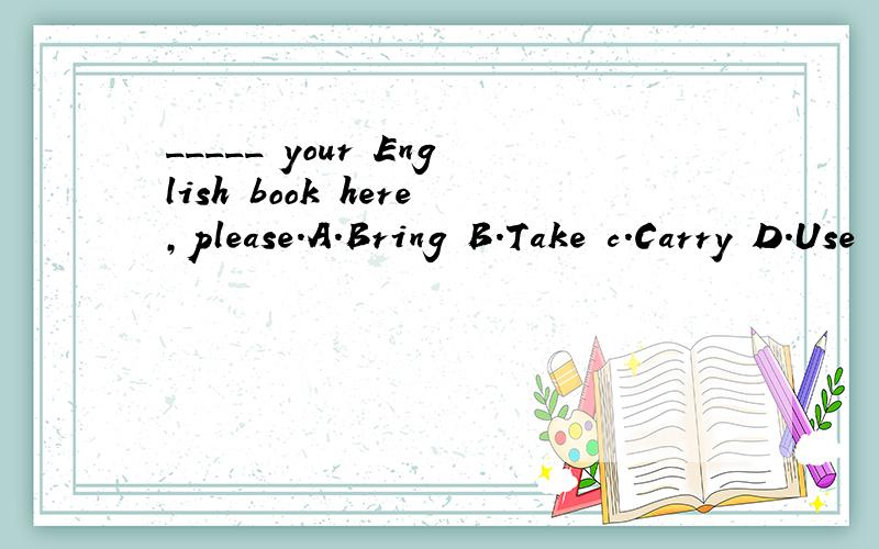 _____ your English book here,please.A.Bring B.Take c.Carry D.Use