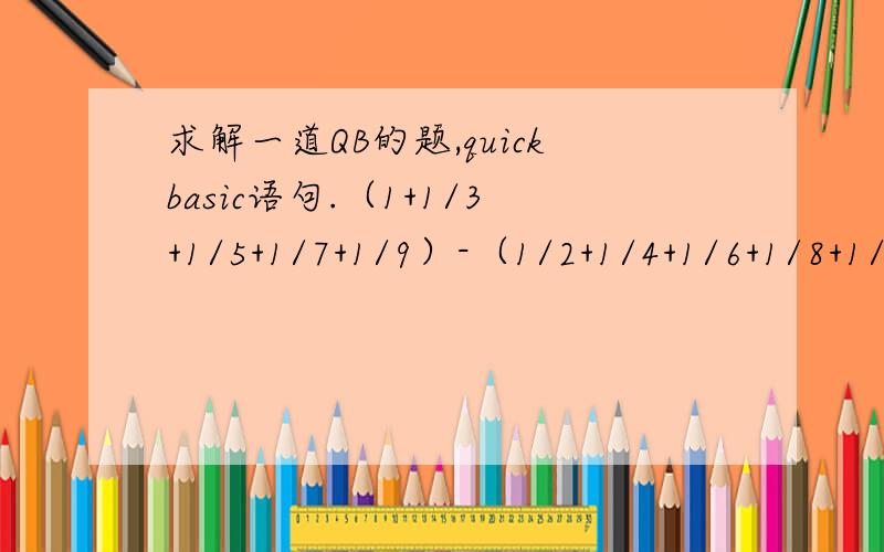 求解一道QB的题,quickbasic语句.（1+1/3+1/5+1/7+1/9）-（1/2+1/4+1/6+1/8+1/10）