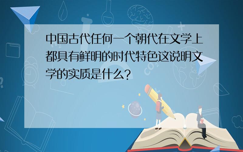 中国古代任何一个朝代在文学上都具有鲜明的时代特色这说明文学的实质是什么?