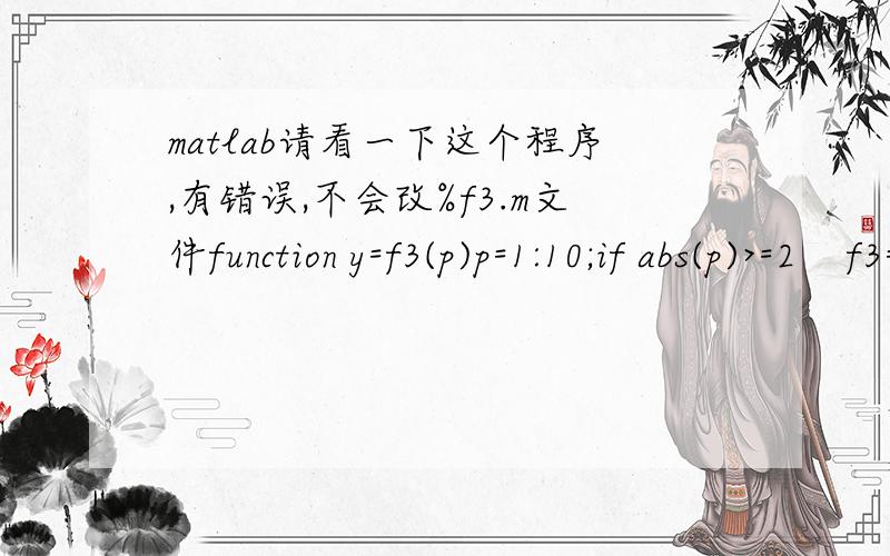 matlab请看一下这个程序,有错误,不会改%f3.m文件function y=f3(p)p=1:10;if abs(p)>=2    f3=0else if abs(p)=1&abs(p) G:\matlab\MATLAB6\work\UntitledZHEXIAN.mOn line 22  ==>         k(t)=sum(Z(n)*f3(t-n))出错了,怎么改呢