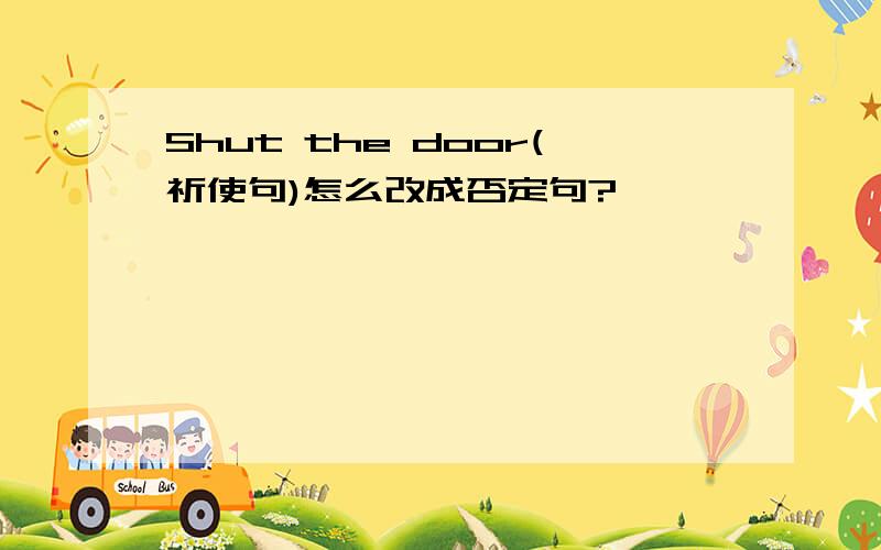 Shut the door(祈使句)怎么改成否定句?