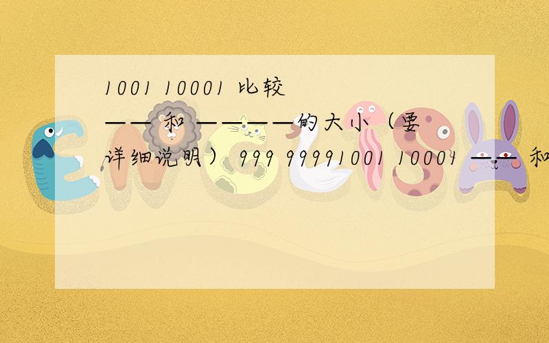 1001 10001 比较 —— 和 ————的大小（要详细说明） 999 99991001 10001 —— 和 ————999 9999