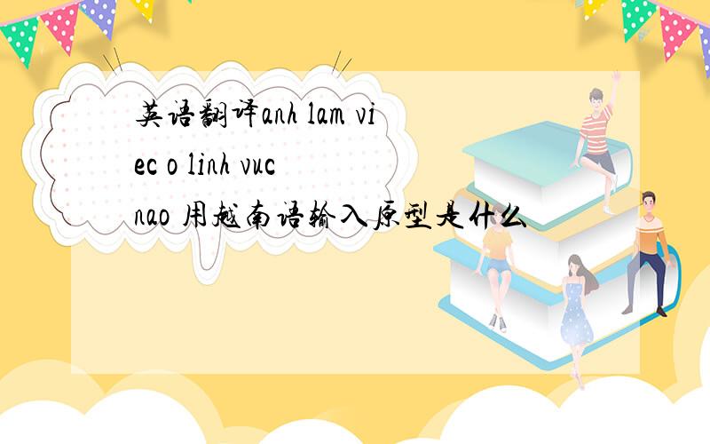 英语翻译anh lam viec o linh vuc nao 用越南语输入原型是什么
