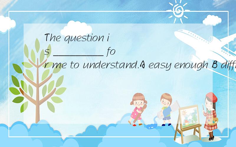 The question is _________ for me to understand.A easy enough B difficult enough