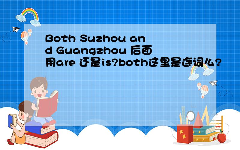 Both Suzhou and Guangzhou 后面用are 还是is?both这里是连词么?
