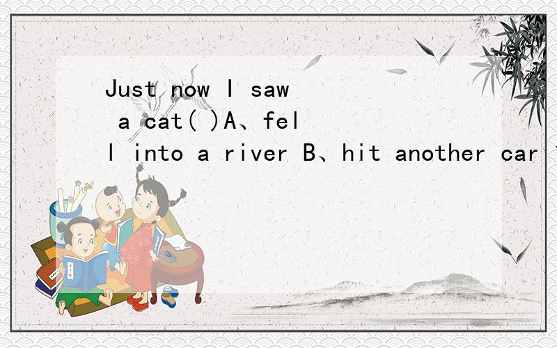 Just now I saw a cat( )A、fell into a river B、hit another car 1、Just now I saw a cat( )A、fell into a river B、hit another car 为什么2、However ,not all people know that noise is a kind of pollution( )答案是too而不是either,为什么3