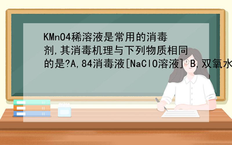 KMnO4稀溶液是常用的消毒剂,其消毒机理与下列物质相同的是?A,84消毒液[NaClO溶液] B,双氧水（H2O2） C,笨酚 D,75%酒精