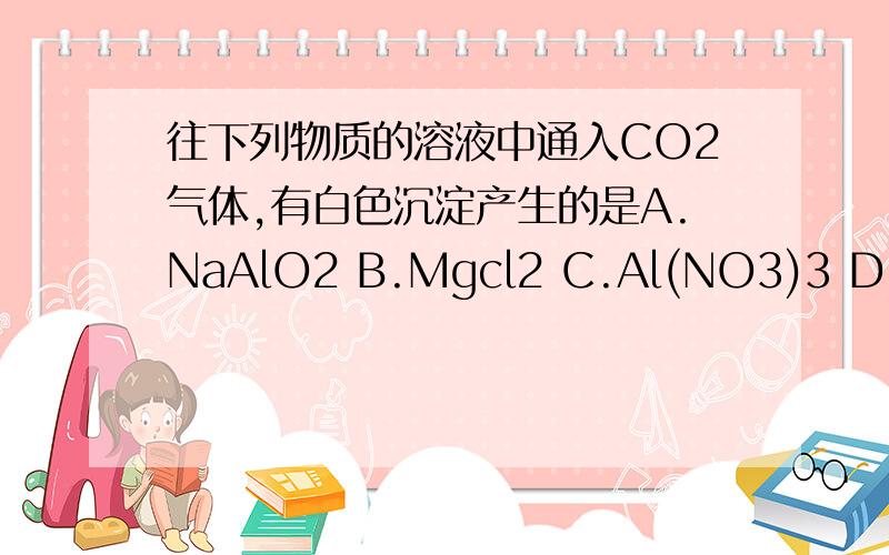 往下列物质的溶液中通入CO2气体,有白色沉淀产生的是A.NaAlO2 B.Mgcl2 C.Al(NO3)3 D.Cacl2