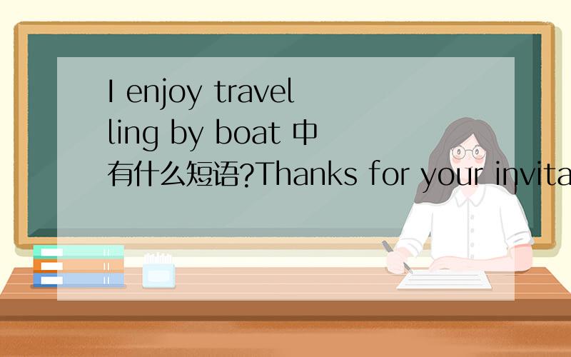 I enjoy travelling by boat 中有什么短语?Thanks for your invitation中呢?