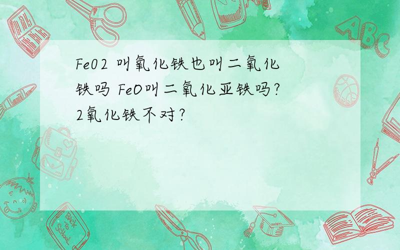 Fe02 叫氧化铁也叫二氧化铁吗 FeO叫二氧化亚铁吗?2氧化铁不对？