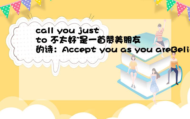 call you just to 不太好~是一首赞美朋友的诗：Accept you as you areBelieves in youCall you just to say