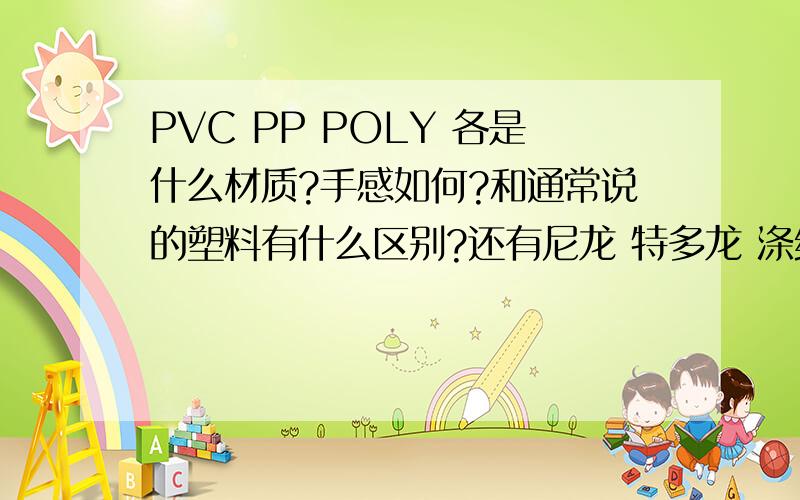 PVC PP POLY 各是什么材质?手感如何?和通常说的塑料有什么区别?还有尼龙 特多龙 涤纶各有什么优缺点?